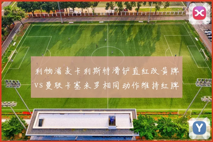 利物浦麦卡利斯特滑铲直红改黄牌vs曼联卡塞米罗相同动作维持红牌，英超裁判公司解释前后矛盾