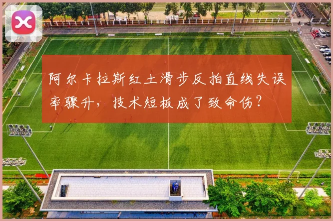 阿尔卡拉斯红土滑步反拍直线失误率骤升，技术短板成了致命伤？