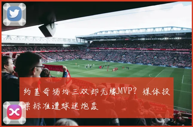 约基奇场均三双却无缘MVP？媒体投票标准遭球迷炮轰