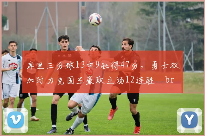 库里三分球13中9独得47分，勇士双加时力克国王豪取主场12连胜__br_
