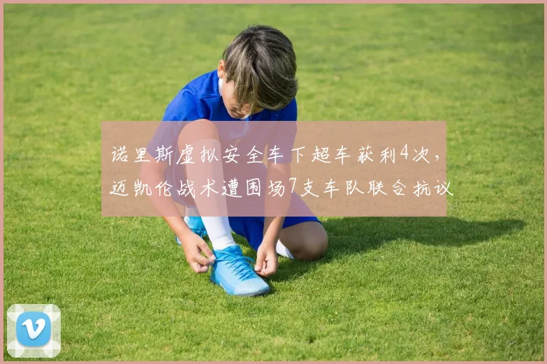诺里斯虚拟安全车下超车获利4次，迈凯伦战术遭围场7支车队联合抗议__br_