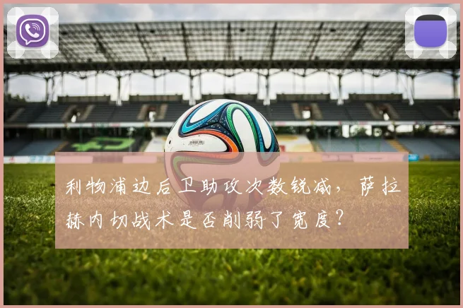 利物浦边后卫助攻次数锐减,萨拉赫内切战术是否削弱了宽度?